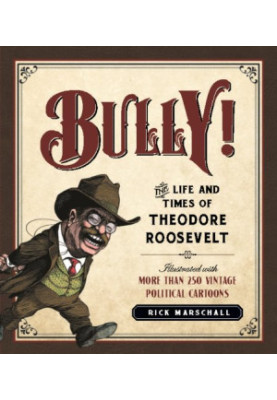 Bully! : The Life and Times of Theodore Roosevelt: Illustrated with More Than 250 Vintage Political Cartoons