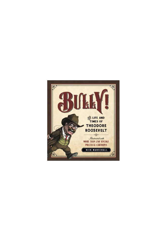 Bully! : The Life and Times of Theodore Roosevelt: Illustrated with More Than 250 Vintage Political Cartoons