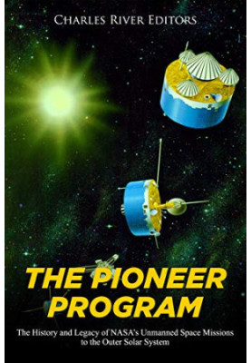 The Pioneer Program: The History and Legacy of NASA’s Unmanned Space Missions to the Outer Solar System