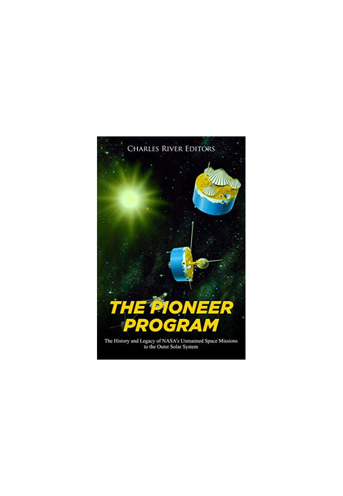 The Pioneer Program: The History and Legacy of NASA’s Unmanned Space Missions to the Outer Solar System