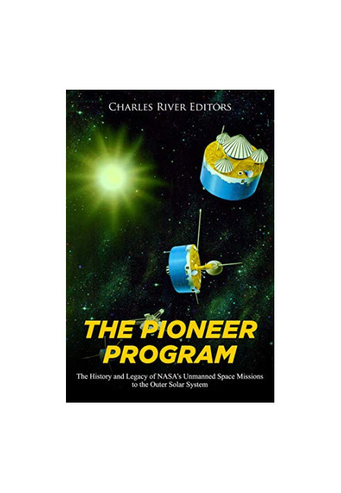 The Pioneer Program: The History and Legacy of NASA’s Unmanned Space Missions to the Outer Solar System