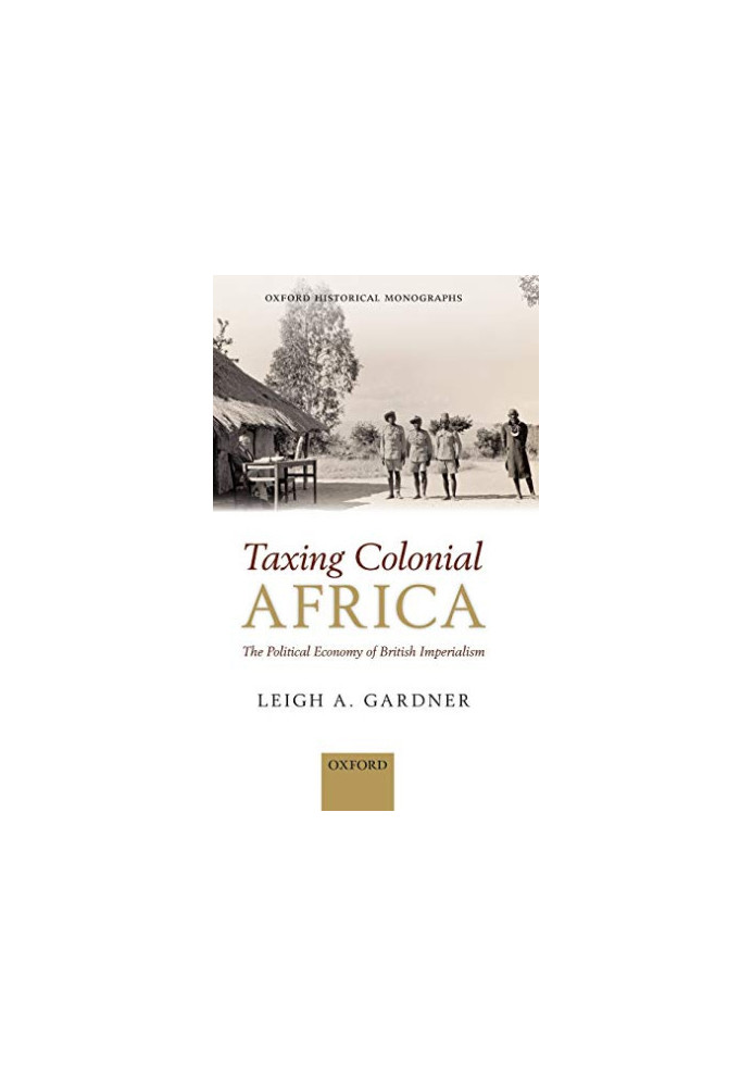 Taxing Colonial Africa: The Political Economy of British Imperialism (Oxford Historical Monographs)