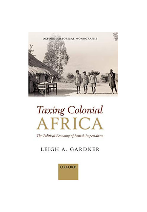 Taxing Colonial Africa: The Political Economy of British Imperialism (Oxford Historical Monographs)