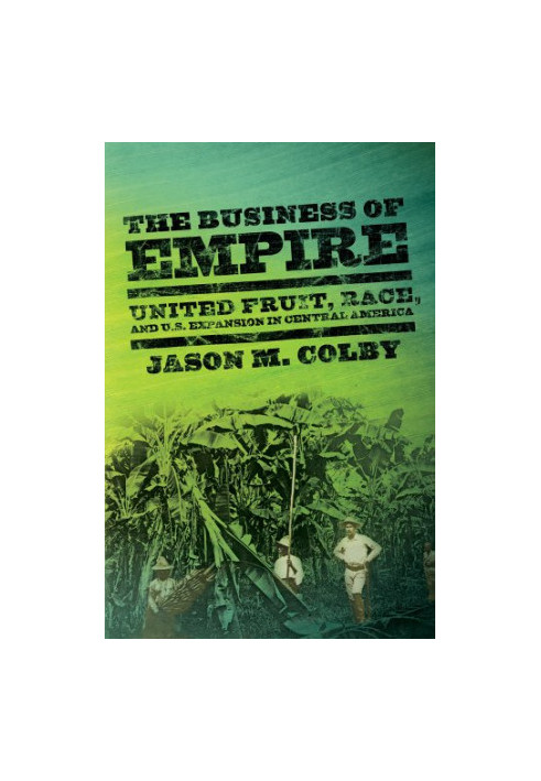 The Business of Empire: United Fruit, Race, and U.S. Expansion in Central America