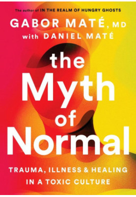 The Myth of Normal: Trauma, Illness, and Healing in a Toxic Culture