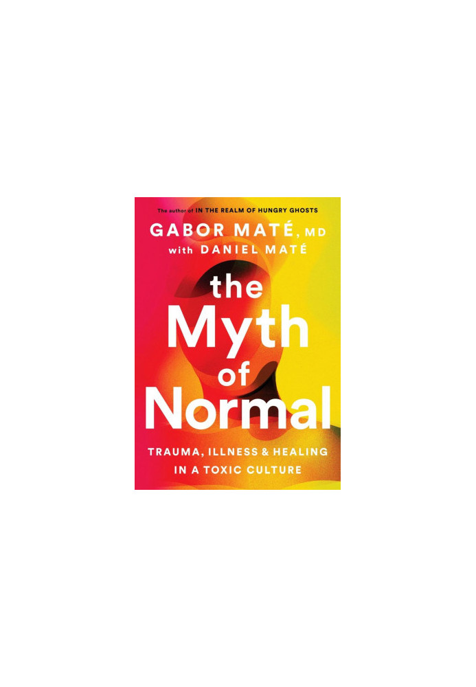 The Myth of Normal: Trauma, Illness, and Healing in a Toxic Culture