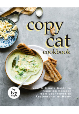 Copycat Cookbook: Your Ultimate Guide to Preparing Recipes from your Favorite Restaurants at Home