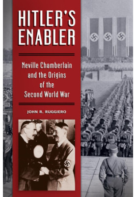 Hitler's Enabler: Neville Chamberlain and the Origins of the Second World War