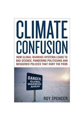 Climate Confusion: How Global Warming Leads to Bad Science, Pandering Politicians and Misguided Policies that Hurt the Poor