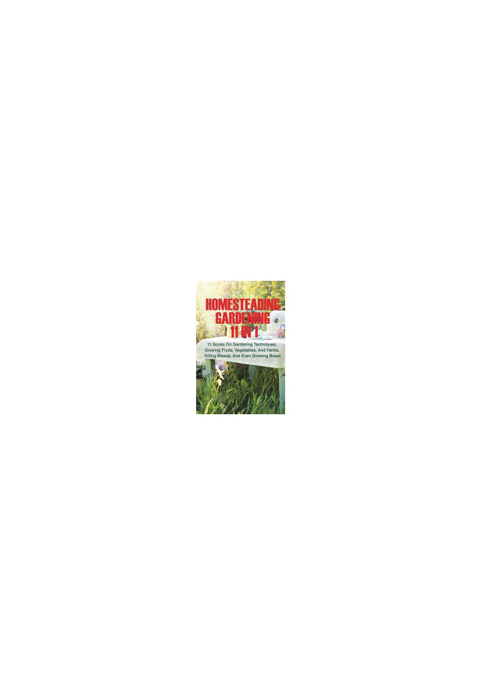 Homesteading Gardening 11 in 1: 11 Books On Gardening Techniques, Growing Fruits, Vegetables, And Herbs, Killing Weeds, And E