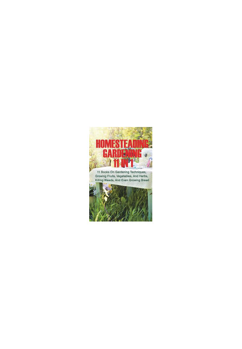 Homesteading Gardening 11 in 1: 11 Books On Gardening Techniques, Growing Fruits, Vegetables, And Herbs, Killing Weeds, And E