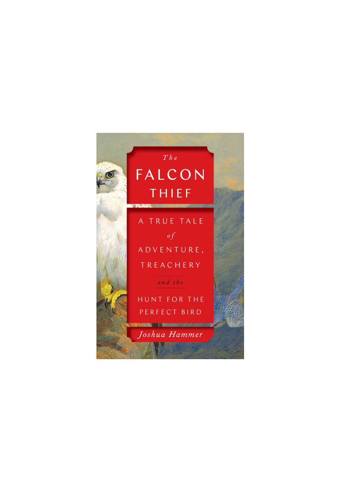 The Falcon Thief: A True Tale of Adventure, Treachery, and the Hunt for the Perfect Bird