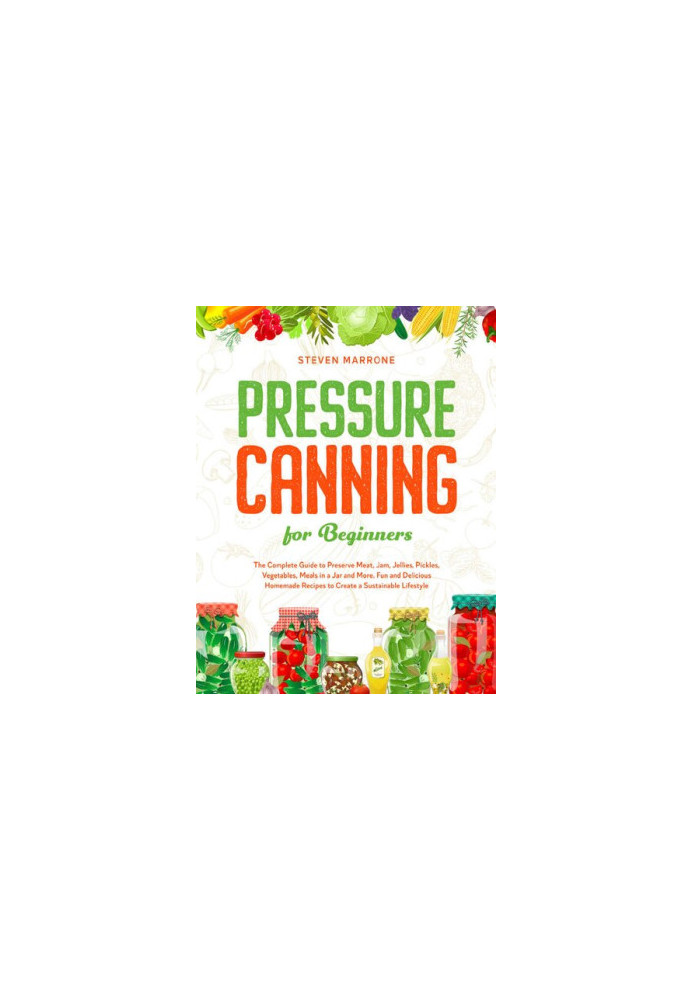 Pressure Canning for Beginners - The Complete Guide to Preserve Meat, Jam, Jellies, Pickles, Vegetables, Meals in a Jar and M