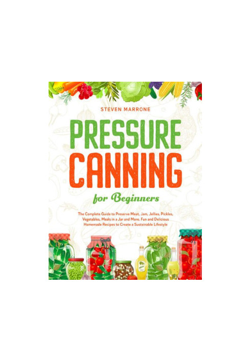 Pressure Canning for Beginners - The Complete Guide to Preserve Meat, Jam, Jellies, Pickles, Vegetables, Meals in a Jar and M