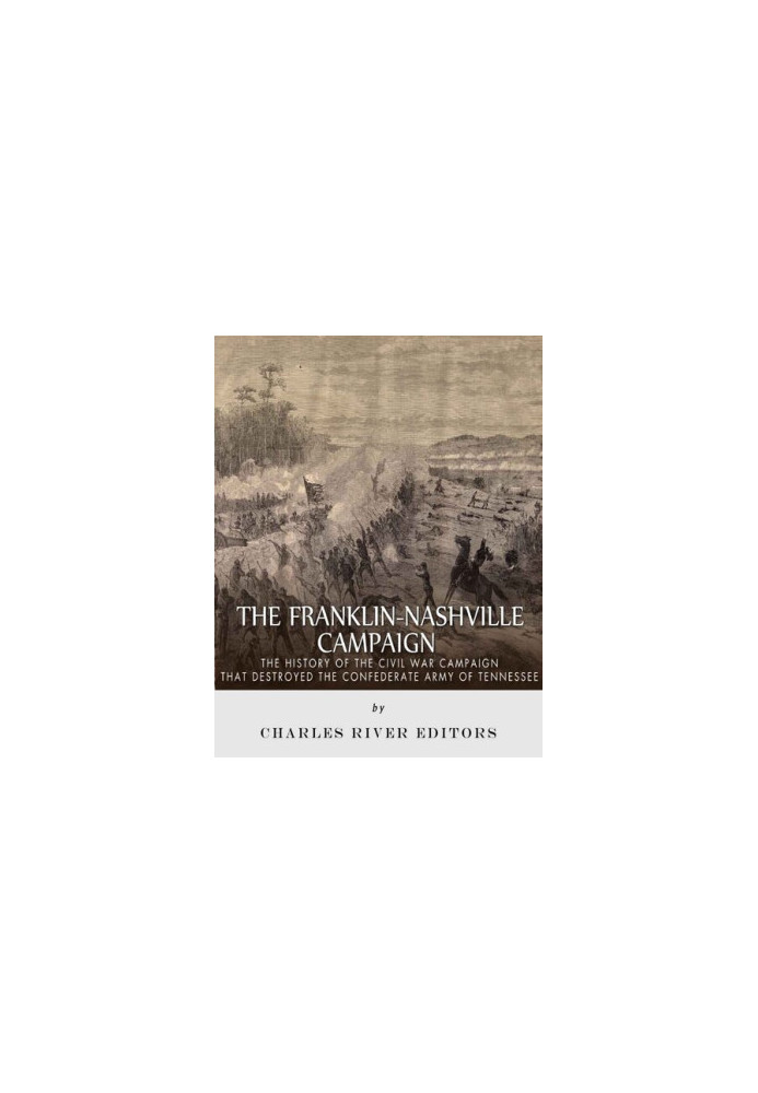 The Franklin-Nashville Campaign: The History of the Civil War Campaign that Destroyed the Confederate Army of Tennessee