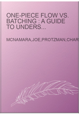 One-piece flow vs. batching : a guide to understanding how continuous flow maximizes productivity and customer value