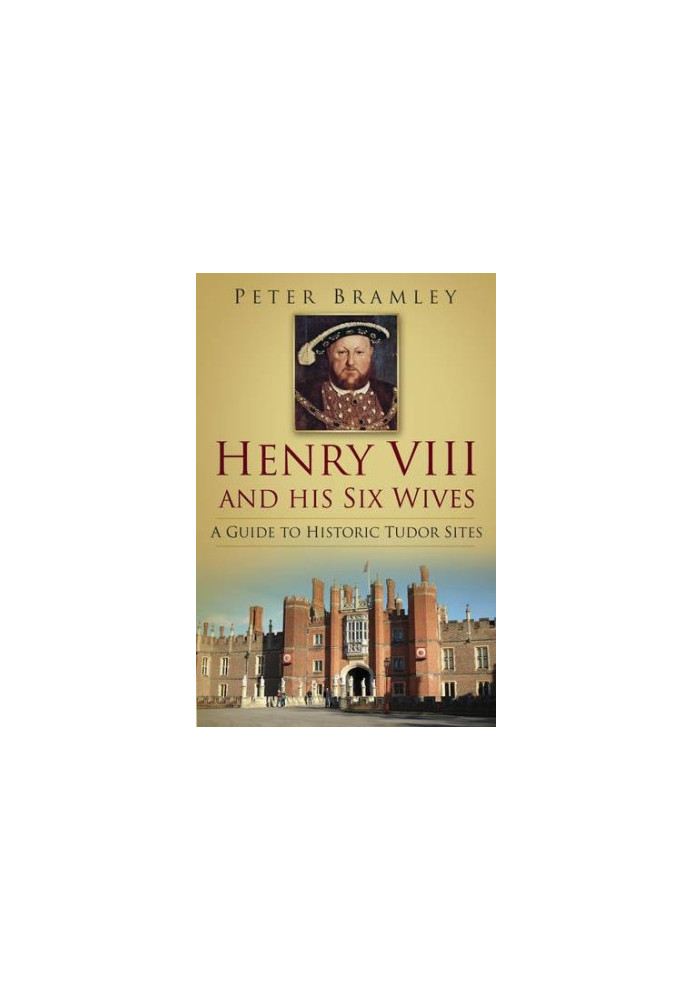 Henry VIII and His Six Wives: A Guide to Historic Tudor Sites