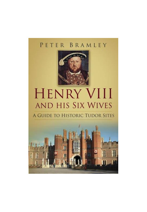 Henry VIII and His Six Wives: A Guide to Historic Tudor Sites
