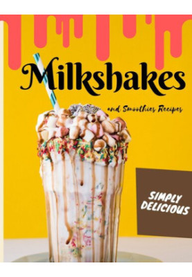Simply Delicious Milkshakes and Smoothies Recipes: Easy Yummy for the Sweet Tooth