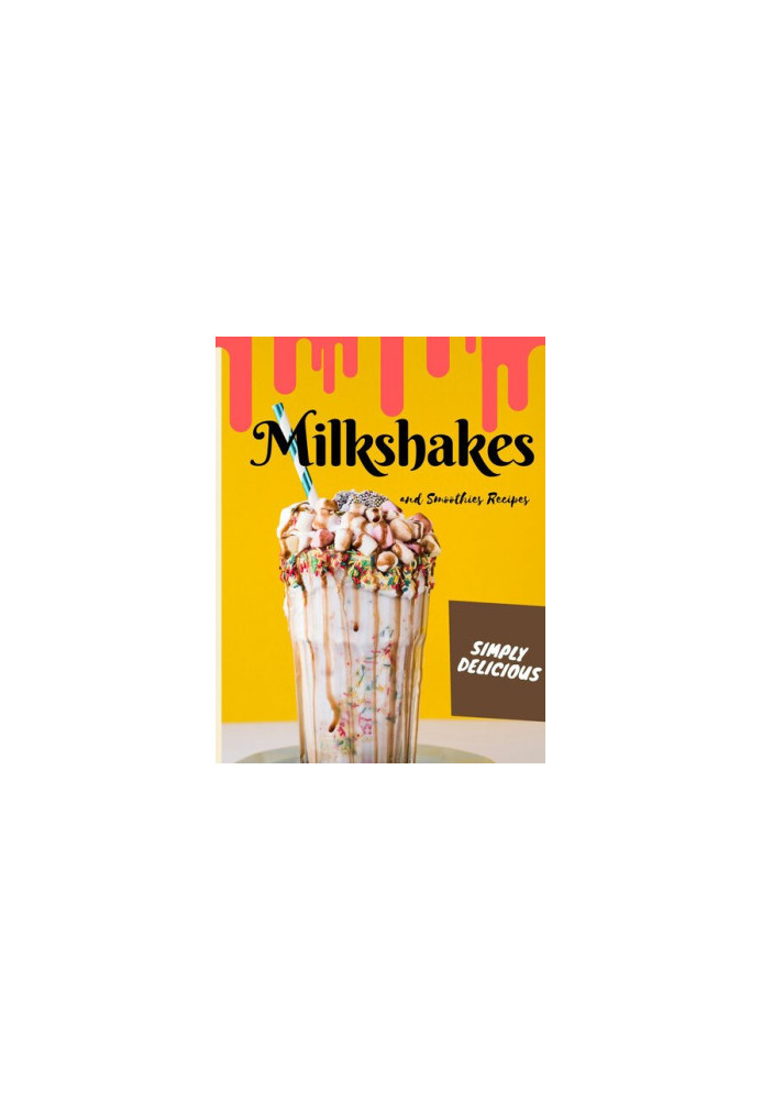 Simply Delicious Milkshakes and Smoothies Recipes: Easy Yummy for the Sweet Tooth