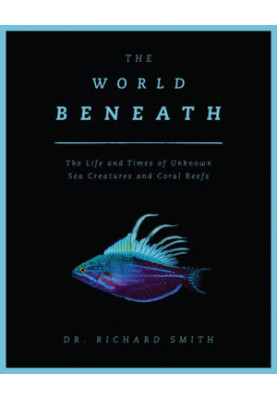The World Beneath: The Life and Times of Unknown Sea Creatures and Coral Reefs