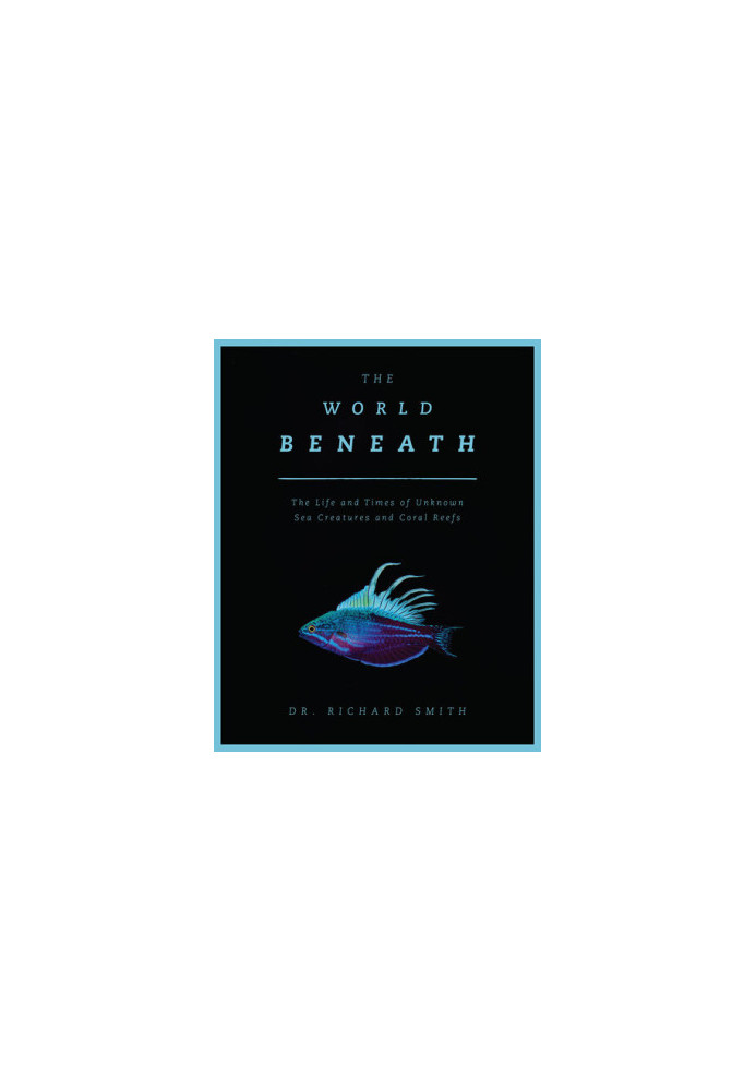 The World Beneath: The Life and Times of Unknown Sea Creatures and Coral Reefs