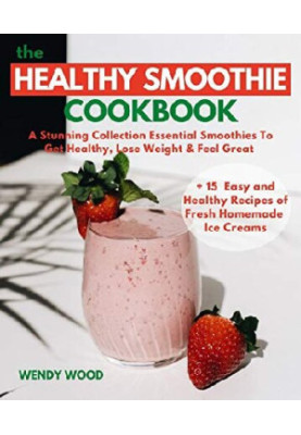 The Healthy Smoothie Cookbook: A Stunning Collection Essential Smoothies To Get Healthy, Lose Weight & Feel Great