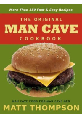 The Man Cave Cookbook: More Than 150 Fast & Easy Recipes For The Man Cave