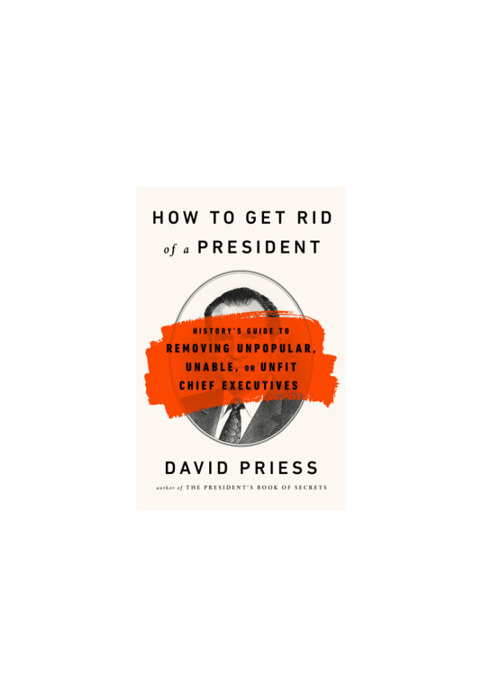 How to get rid of a president: history's guide to removing unpopular, unable, or unfit chief executives