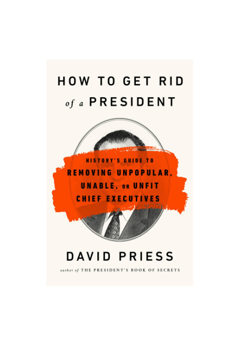 How to get rid of a president: history's guide to removing unpopular, unable, or unfit chief executives