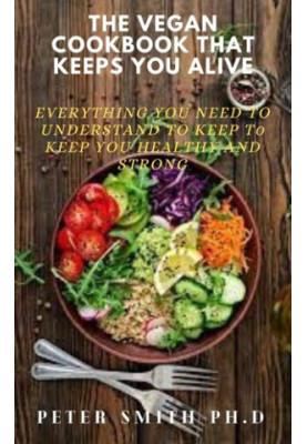 The Vegan Cookbook That Keeps You Alive: Everything You Need To Understand To Keep Healthy And Strong