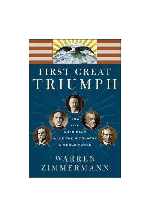 First Great Triumph: How Five Americans Made Their Country a World Power