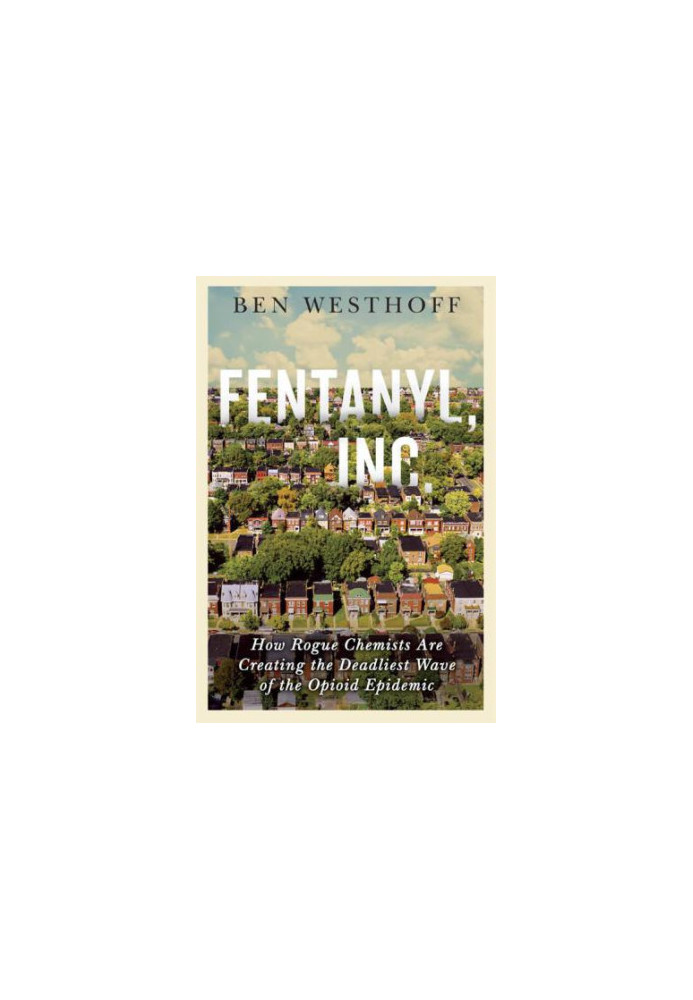 Fentanyl, Inc.: How Rogue Chemists Are Creating the Deadliest Wave of the Opioid Epidemic