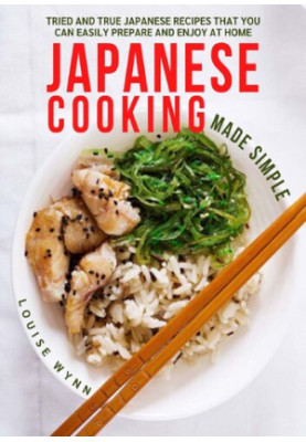Japanese Cooking Made Simple: Tried and True Japanese Recipes That You Can Easily Prepare and Enjoy at Home