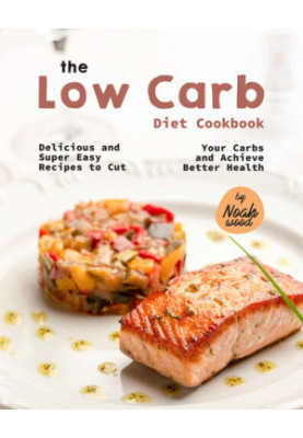 The Low Carb Diet Cookbook: Delicious and Super Easy Recipes to Cut Your Carbs and Achieve Better Health