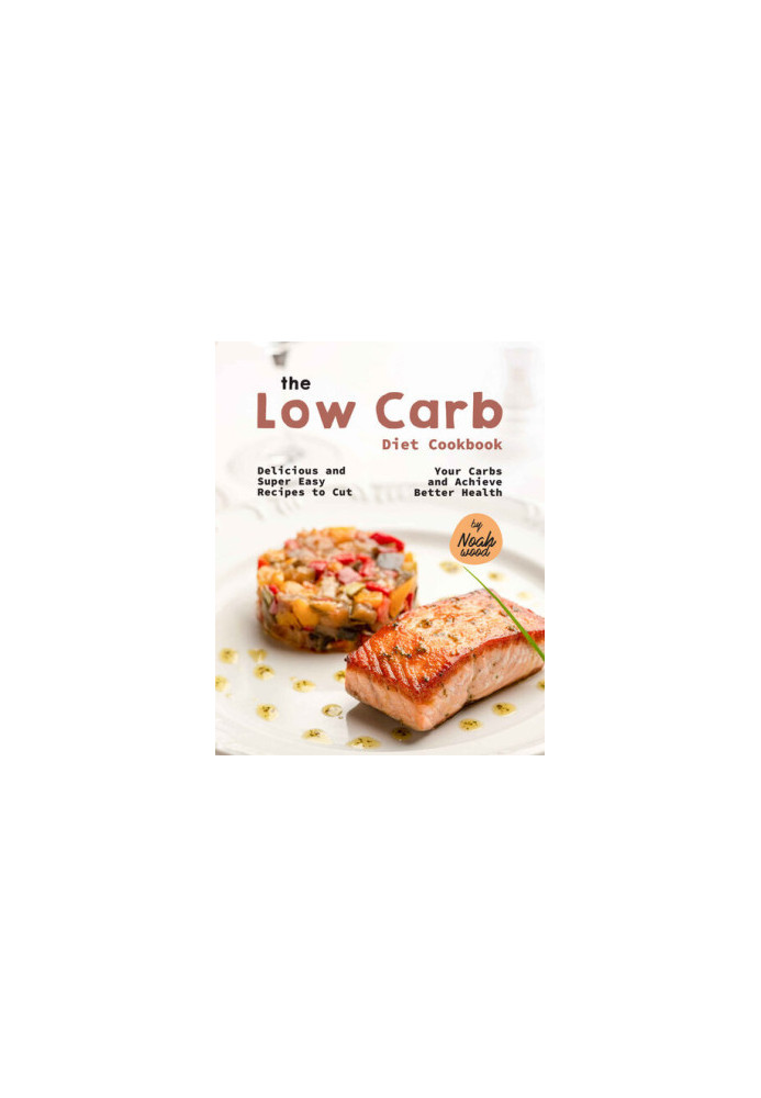 The Low Carb Diet Cookbook: Delicious and Super Easy Recipes to Cut Your Carbs and Achieve Better Health