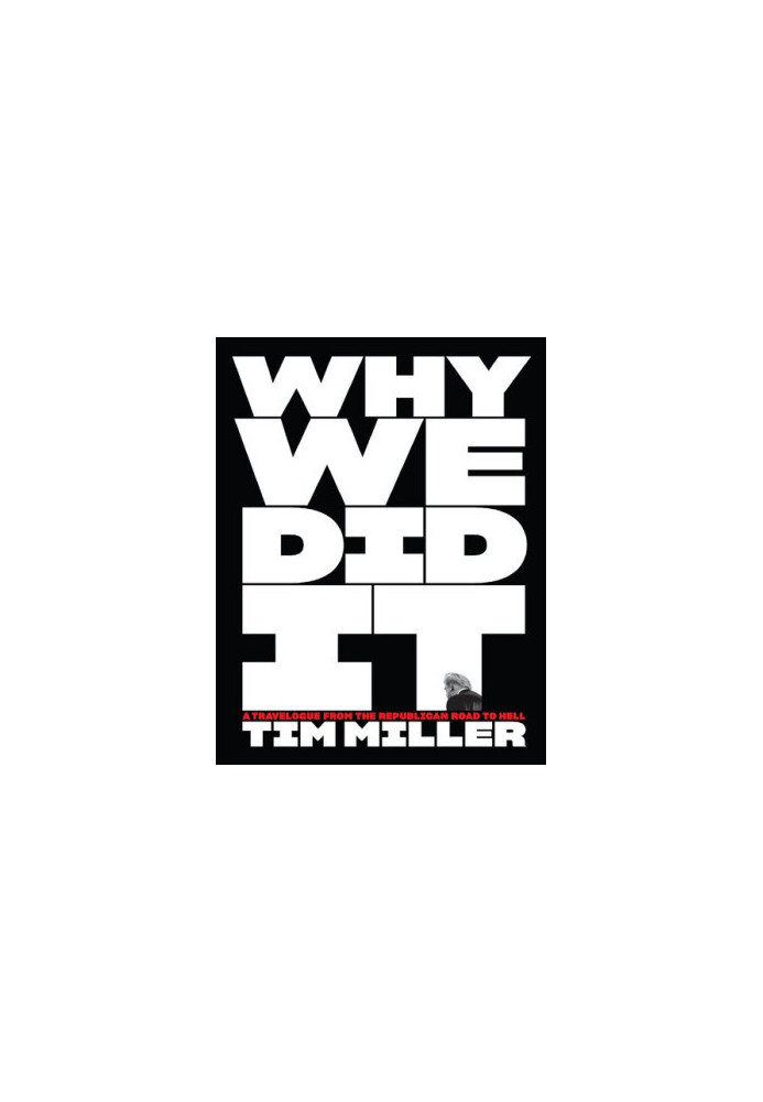 Why We Did It: a Travelogue from the Republican Road to Hell Tim Miller