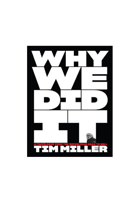 Why We Did It: a Travelogue from the Republican Road to Hell Tim Miller