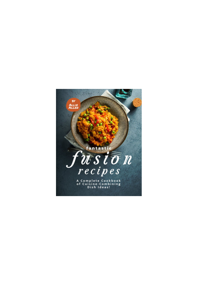 Fantastic Fusion Recipes: A Complete Cookbook of Cuisine-Combining Dish Ideas!