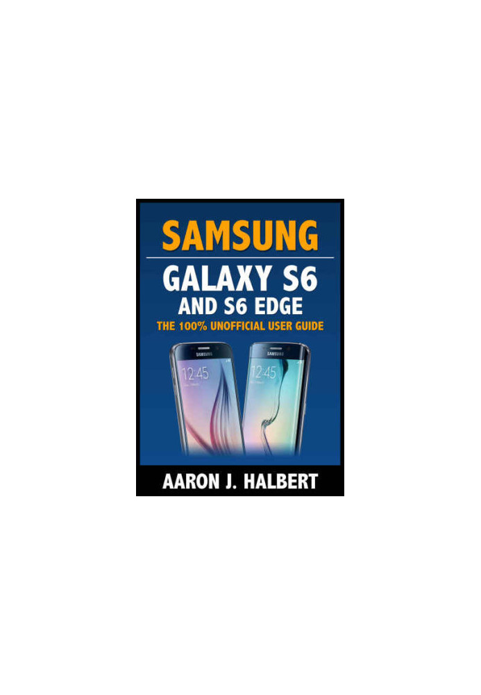 Samsung Galaxy S6 and S6 Edge The 100% Unofficial User Guide