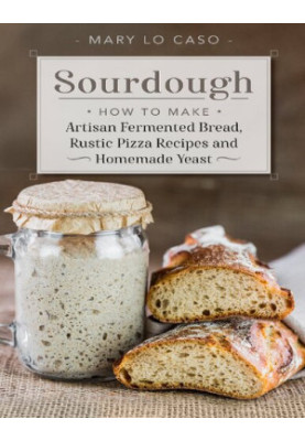 Sourdough: How to Make Artisan Fermented Bread , Rustic Pizza Recipes and Homemade Yeast