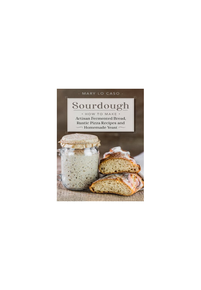 Sourdough: How to Make Artisan Fermented Bread , Rustic Pizza Recipes and Homemade Yeast