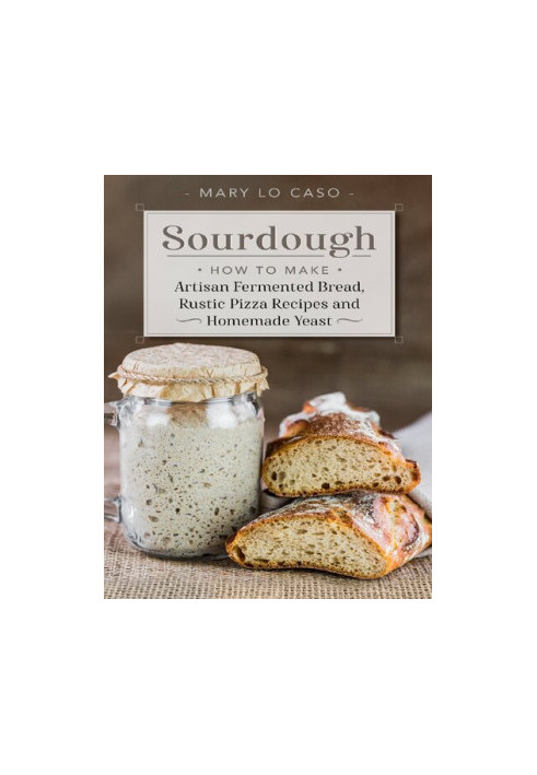 Sourdough: How to Make Artisan Fermented Bread , Rustic Pizza Recipes and Homemade Yeast