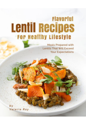Flavorful Lentil Recipes For Healthy Lifestyle: Meals Prepared with Lentils That Will Exceed Your Expectations