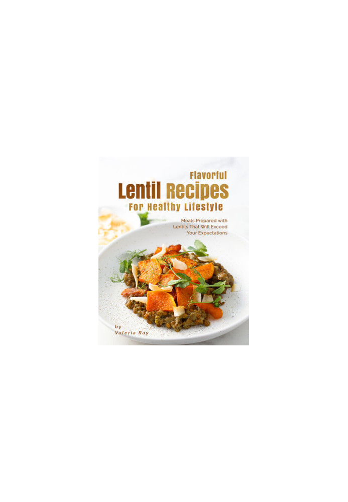 Flavorful Lentil Recipes For Healthy Lifestyle: Meals Prepared with Lentils That Will Exceed Your Expectations
