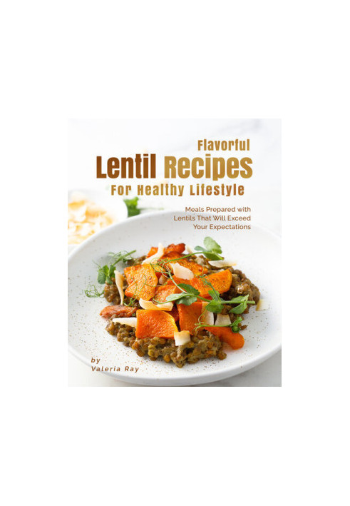 Flavorful Lentil Recipes For Healthy Lifestyle: Meals Prepared with Lentils That Will Exceed Your Expectations