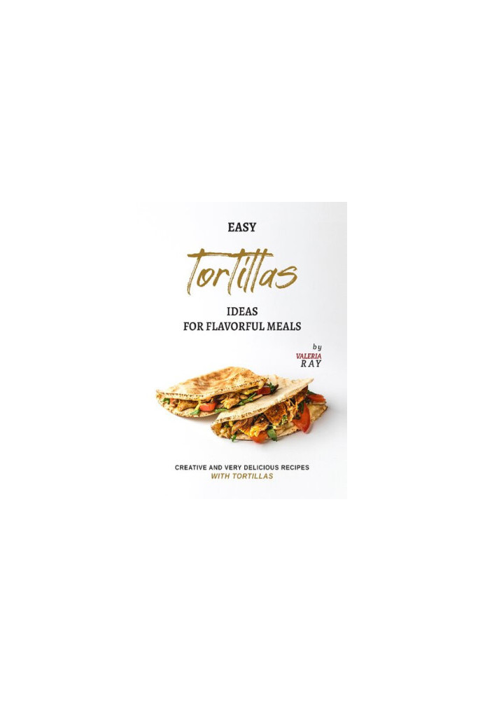 Easy Tortillas Ideas for Flavorful Meals: Creative and Very Delicious Recipes with Tortillas