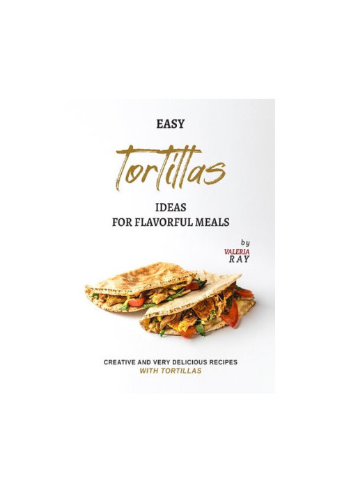 Easy Tortillas Ideas for Flavorful Meals: Creative and Very Delicious Recipes with Tortillas