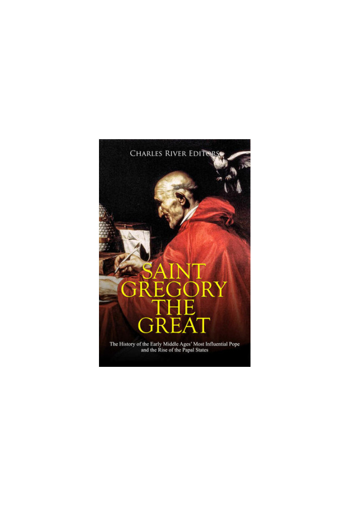 Saint Gregory the Great: The History of the Early Middle Ages’ Most Influential Pope and the Rise of the Papal States