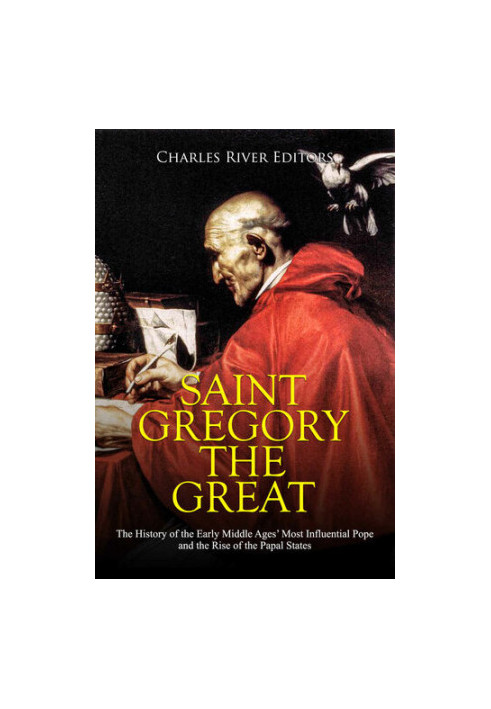 Saint Gregory the Great: The History of the Early Middle Ages’ Most Influential Pope and the Rise of the Papal States
